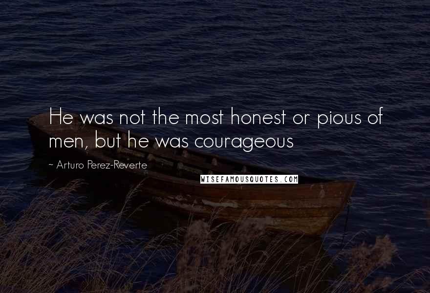 Arturo Perez-Reverte Quotes: He was not the most honest or pious of men, but he was courageous