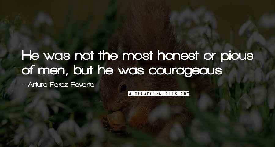 Arturo Perez-Reverte Quotes: He was not the most honest or pious of men, but he was courageous