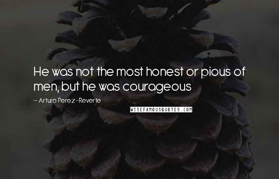 Arturo Perez-Reverte Quotes: He was not the most honest or pious of men, but he was courageous