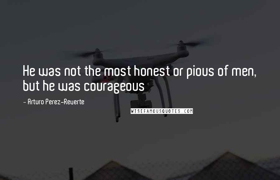 Arturo Perez-Reverte Quotes: He was not the most honest or pious of men, but he was courageous