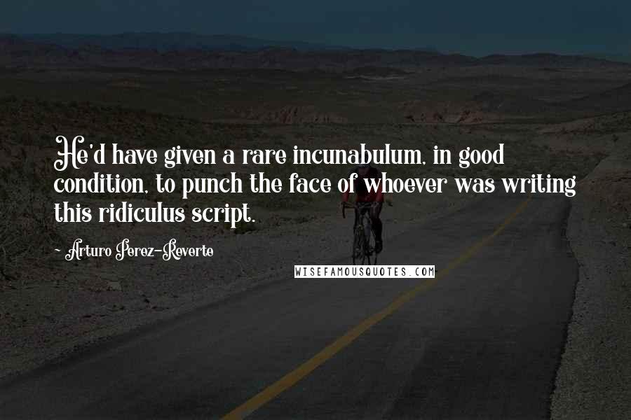 Arturo Perez-Reverte Quotes: He'd have given a rare incunabulum, in good condition, to punch the face of whoever was writing this ridiculus script.