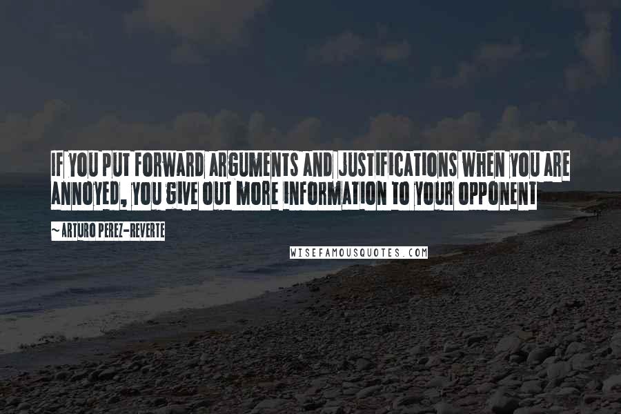 Arturo Perez-Reverte Quotes: If you put forward arguments and justifications when you are annoyed, you give out more information to your opponent