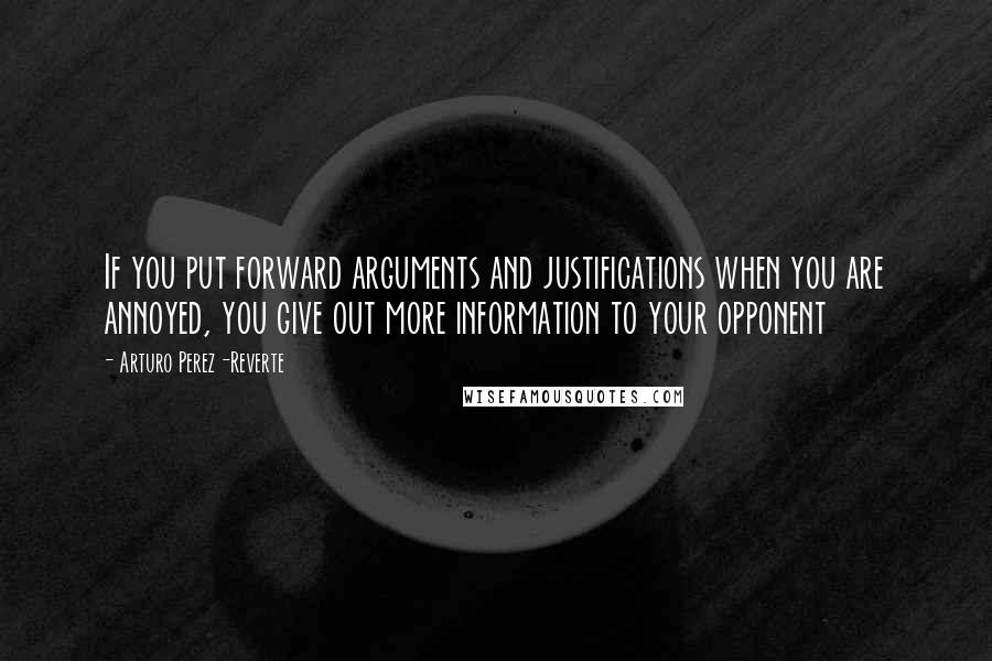 Arturo Perez-Reverte Quotes: If you put forward arguments and justifications when you are annoyed, you give out more information to your opponent