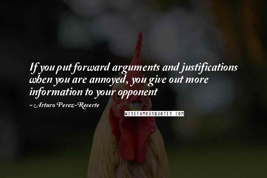 Arturo Perez-Reverte Quotes: If you put forward arguments and justifications when you are annoyed, you give out more information to your opponent