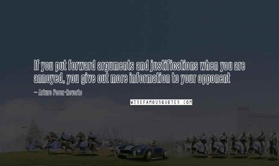 Arturo Perez-Reverte Quotes: If you put forward arguments and justifications when you are annoyed, you give out more information to your opponent