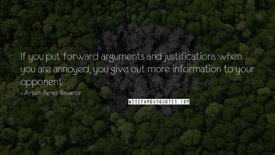 Arturo Perez-Reverte Quotes: If you put forward arguments and justifications when you are annoyed, you give out more information to your opponent