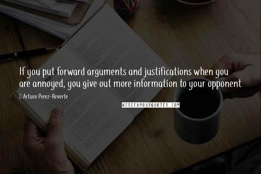 Arturo Perez-Reverte Quotes: If you put forward arguments and justifications when you are annoyed, you give out more information to your opponent