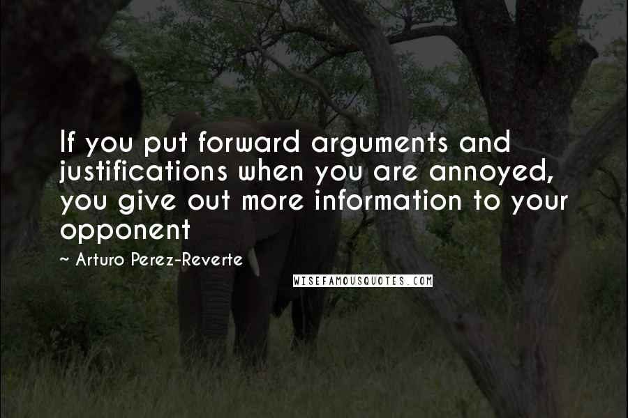 Arturo Perez-Reverte Quotes: If you put forward arguments and justifications when you are annoyed, you give out more information to your opponent