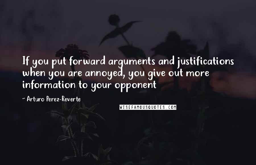 Arturo Perez-Reverte Quotes: If you put forward arguments and justifications when you are annoyed, you give out more information to your opponent