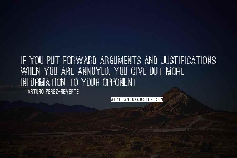 Arturo Perez-Reverte Quotes: If you put forward arguments and justifications when you are annoyed, you give out more information to your opponent