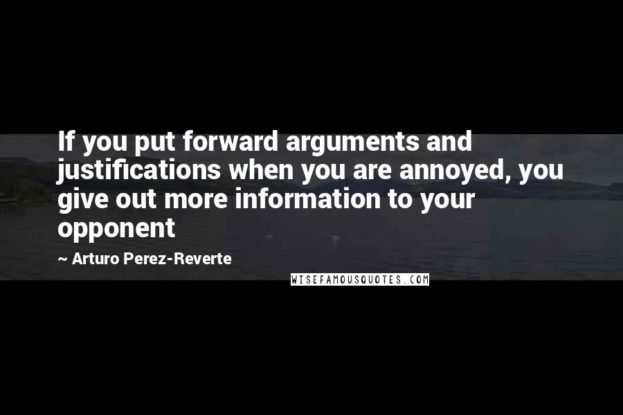 Arturo Perez-Reverte Quotes: If you put forward arguments and justifications when you are annoyed, you give out more information to your opponent