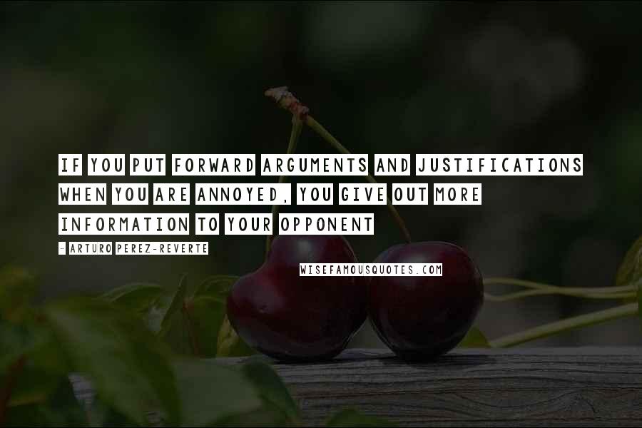 Arturo Perez-Reverte Quotes: If you put forward arguments and justifications when you are annoyed, you give out more information to your opponent