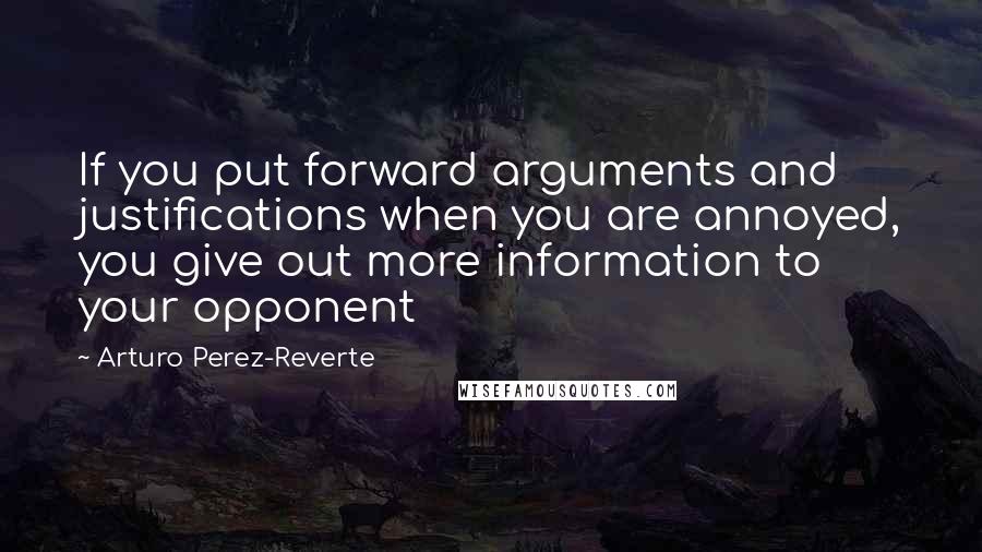 Arturo Perez-Reverte Quotes: If you put forward arguments and justifications when you are annoyed, you give out more information to your opponent