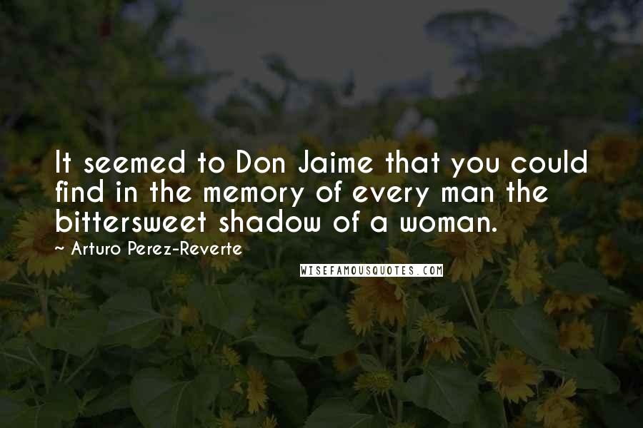 Arturo Perez-Reverte Quotes: It seemed to Don Jaime that you could find in the memory of every man the bittersweet shadow of a woman.