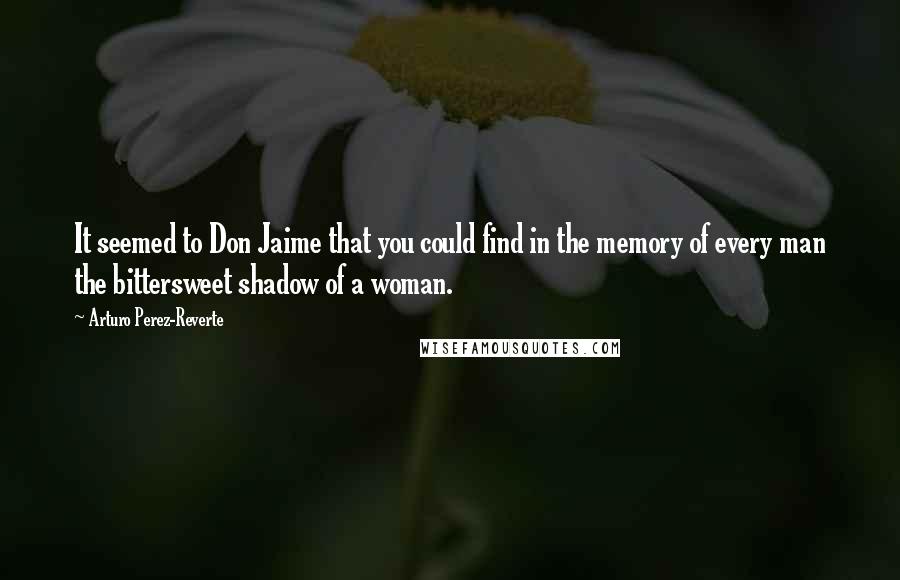 Arturo Perez-Reverte Quotes: It seemed to Don Jaime that you could find in the memory of every man the bittersweet shadow of a woman.