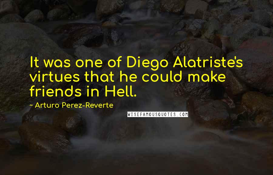 Arturo Perez-Reverte Quotes: It was one of Diego Alatriste's virtues that he could make friends in Hell.