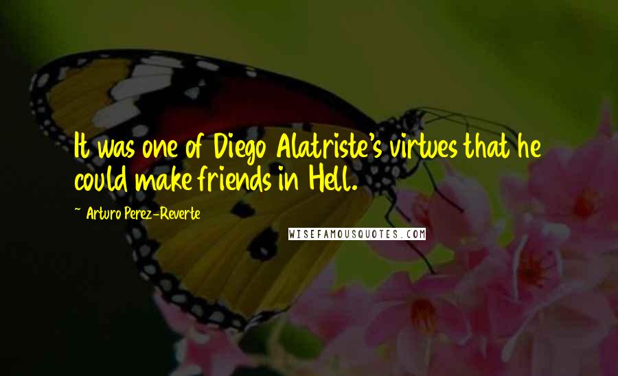 Arturo Perez-Reverte Quotes: It was one of Diego Alatriste's virtues that he could make friends in Hell.