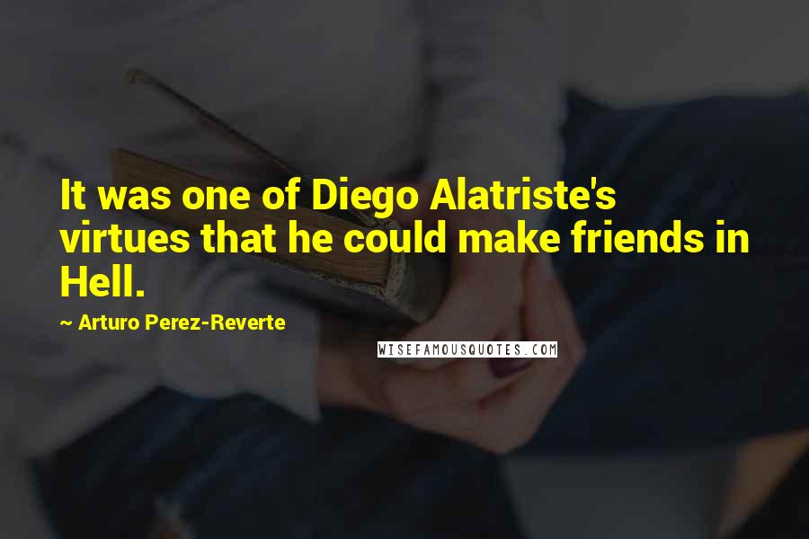 Arturo Perez-Reverte Quotes: It was one of Diego Alatriste's virtues that he could make friends in Hell.