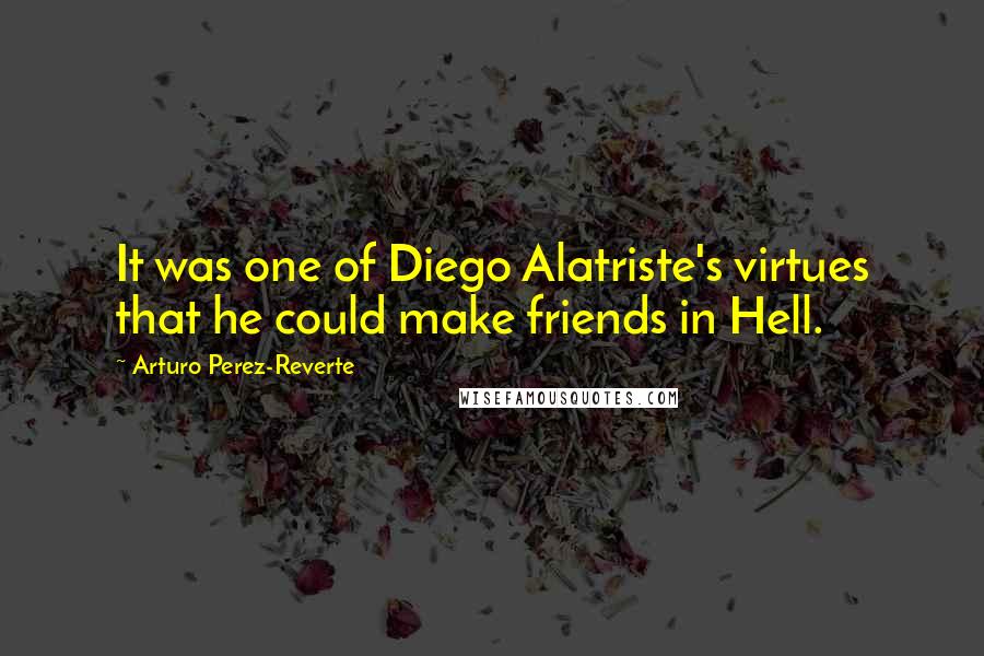 Arturo Perez-Reverte Quotes: It was one of Diego Alatriste's virtues that he could make friends in Hell.