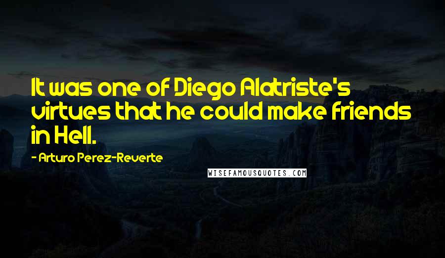 Arturo Perez-Reverte Quotes: It was one of Diego Alatriste's virtues that he could make friends in Hell.