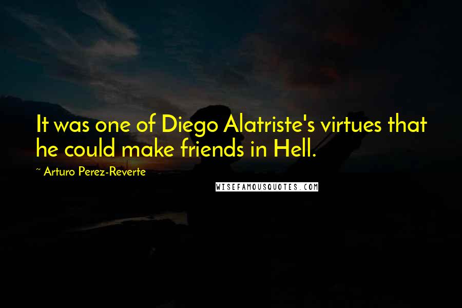 Arturo Perez-Reverte Quotes: It was one of Diego Alatriste's virtues that he could make friends in Hell.