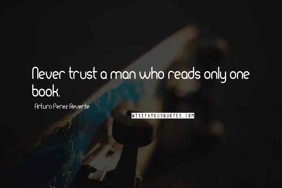 Arturo Perez-Reverte Quotes: Never trust a man who reads only one book.