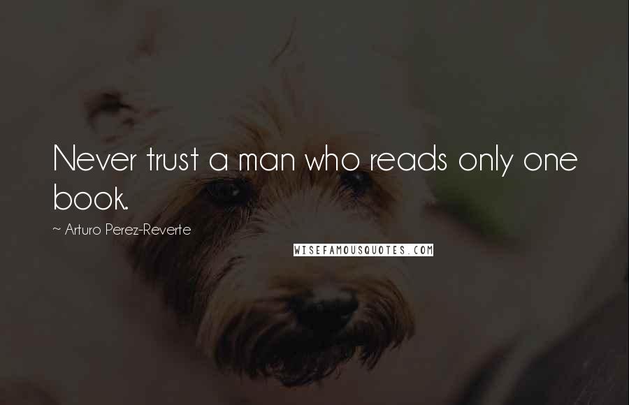 Arturo Perez-Reverte Quotes: Never trust a man who reads only one book.