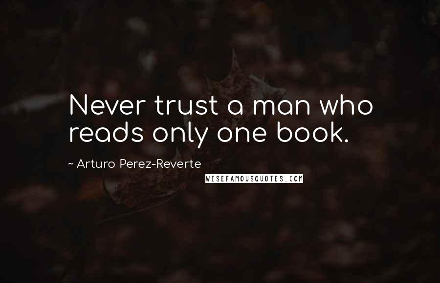 Arturo Perez-Reverte Quotes: Never trust a man who reads only one book.