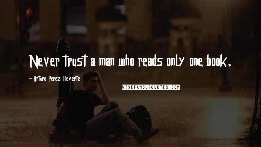 Arturo Perez-Reverte Quotes: Never trust a man who reads only one book.