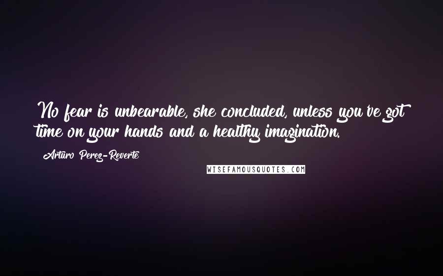 Arturo Perez-Reverte Quotes: No fear is unbearable, she concluded, unless you've got time on your hands and a healthy imagination.