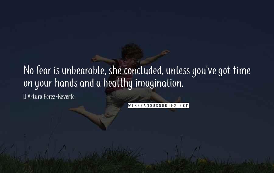 Arturo Perez-Reverte Quotes: No fear is unbearable, she concluded, unless you've got time on your hands and a healthy imagination.