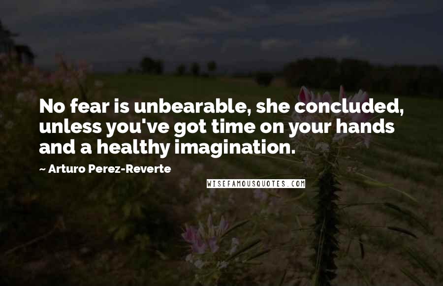 Arturo Perez-Reverte Quotes: No fear is unbearable, she concluded, unless you've got time on your hands and a healthy imagination.