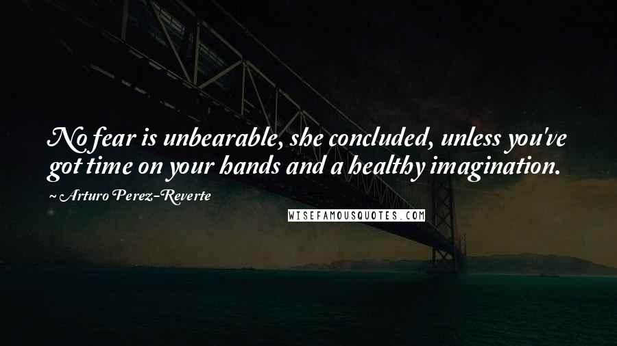 Arturo Perez-Reverte Quotes: No fear is unbearable, she concluded, unless you've got time on your hands and a healthy imagination.