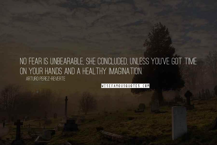 Arturo Perez-Reverte Quotes: No fear is unbearable, she concluded, unless you've got time on your hands and a healthy imagination.