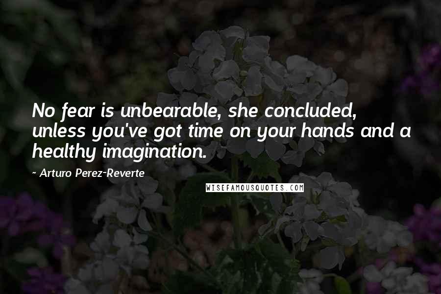 Arturo Perez-Reverte Quotes: No fear is unbearable, she concluded, unless you've got time on your hands and a healthy imagination.