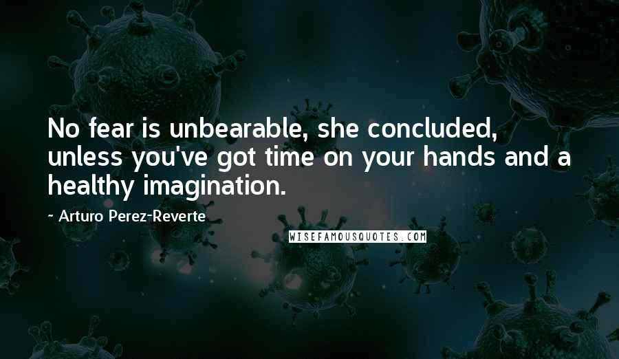 Arturo Perez-Reverte Quotes: No fear is unbearable, she concluded, unless you've got time on your hands and a healthy imagination.