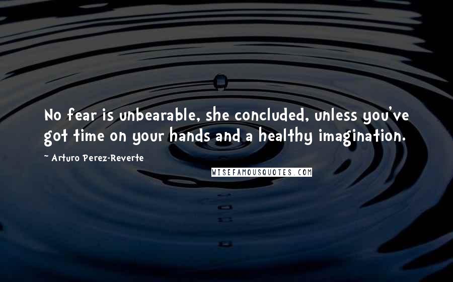 Arturo Perez-Reverte Quotes: No fear is unbearable, she concluded, unless you've got time on your hands and a healthy imagination.