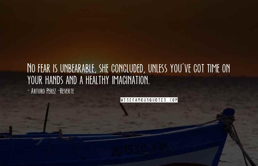 Arturo Perez-Reverte Quotes: No fear is unbearable, she concluded, unless you've got time on your hands and a healthy imagination.