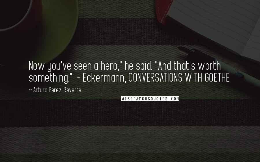 Arturo Perez-Reverte Quotes: Now you've seen a hero," he said. "And that's worth something."  - Eckermann, CONVERSATIONS WITH GOETHE