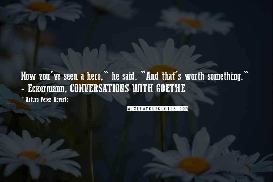 Arturo Perez-Reverte Quotes: Now you've seen a hero," he said. "And that's worth something."  - Eckermann, CONVERSATIONS WITH GOETHE