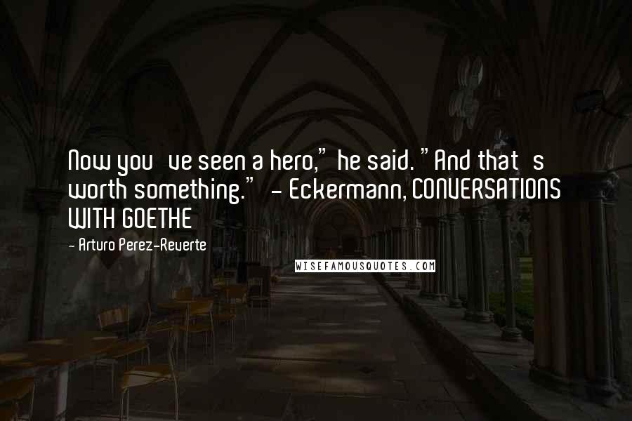 Arturo Perez-Reverte Quotes: Now you've seen a hero," he said. "And that's worth something." - Eckermann, CONVERSATIONS WITH GOETHE