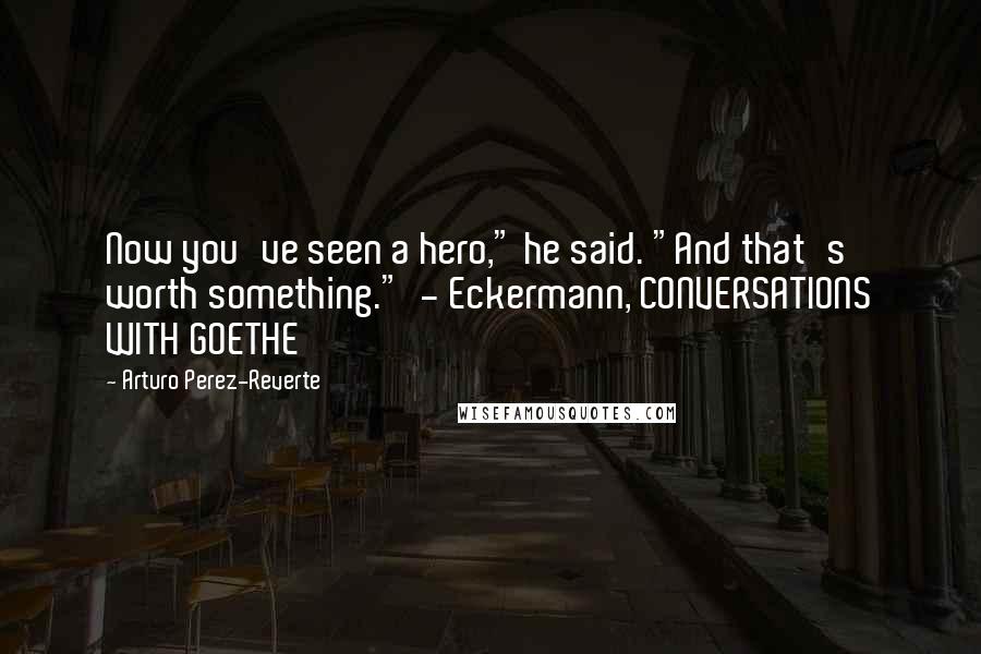 Arturo Perez-Reverte Quotes: Now you've seen a hero," he said. "And that's worth something."  - Eckermann, CONVERSATIONS WITH GOETHE