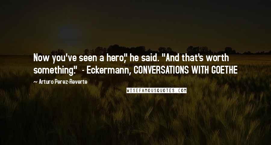 Arturo Perez-Reverte Quotes: Now you've seen a hero," he said. "And that's worth something."  - Eckermann, CONVERSATIONS WITH GOETHE