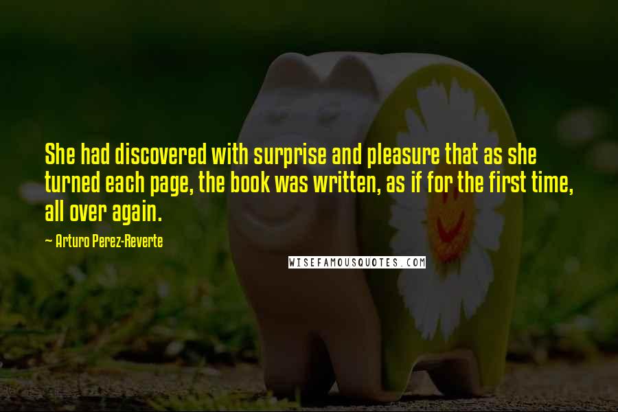 Arturo Perez-Reverte Quotes: She had discovered with surprise and pleasure that as she turned each page, the book was written, as if for the first time, all over again.