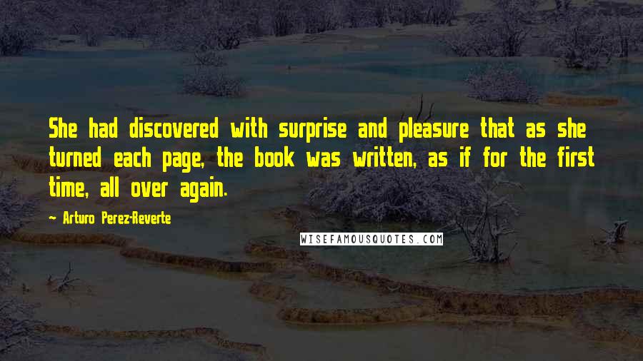 Arturo Perez-Reverte Quotes: She had discovered with surprise and pleasure that as she turned each page, the book was written, as if for the first time, all over again.