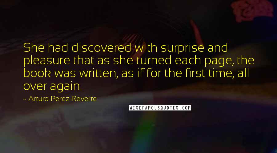 Arturo Perez-Reverte Quotes: She had discovered with surprise and pleasure that as she turned each page, the book was written, as if for the first time, all over again.