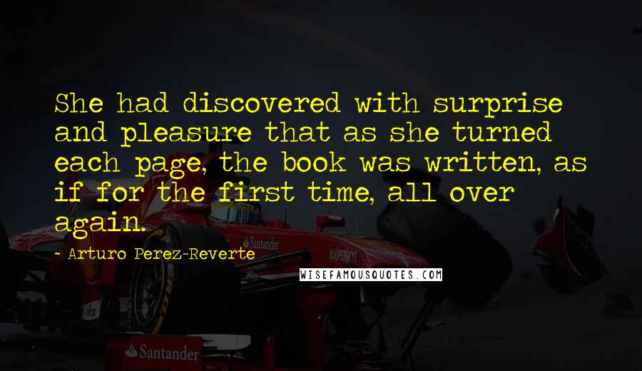 Arturo Perez-Reverte Quotes: She had discovered with surprise and pleasure that as she turned each page, the book was written, as if for the first time, all over again.