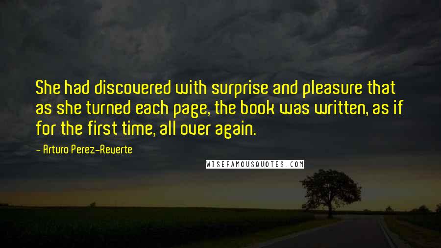 Arturo Perez-Reverte Quotes: She had discovered with surprise and pleasure that as she turned each page, the book was written, as if for the first time, all over again.