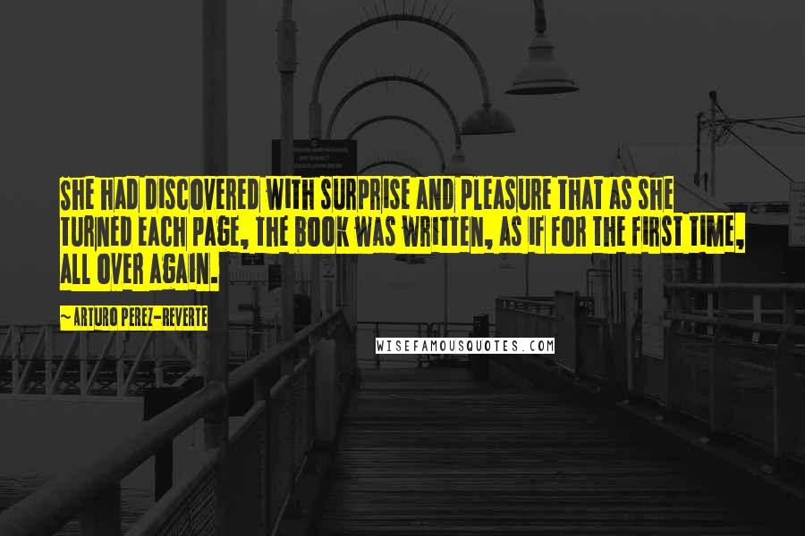 Arturo Perez-Reverte Quotes: She had discovered with surprise and pleasure that as she turned each page, the book was written, as if for the first time, all over again.