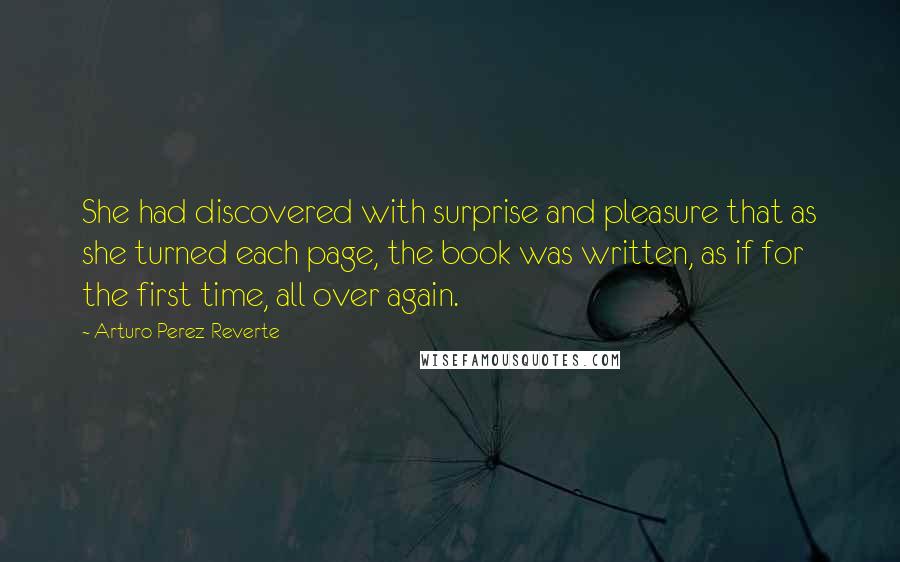 Arturo Perez-Reverte Quotes: She had discovered with surprise and pleasure that as she turned each page, the book was written, as if for the first time, all over again.